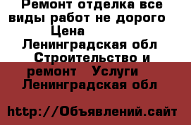 Ремонт отделка все виды работ не дорого › Цена ­ 1 000 - Ленинградская обл. Строительство и ремонт » Услуги   . Ленинградская обл.